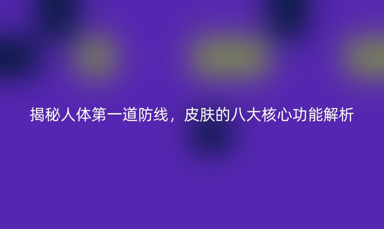 揭秘人體第一道防線，皮膚的八大核心功能解析