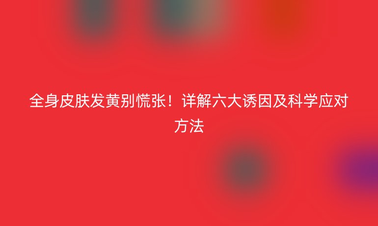 全身皮膚發(fā)黃別慌張！詳解六大誘因及科學(xué)應(yīng)對(duì)方法