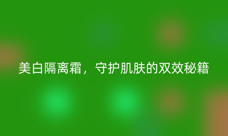 美白隔離霜，守護肌膚的雙效秘籍
