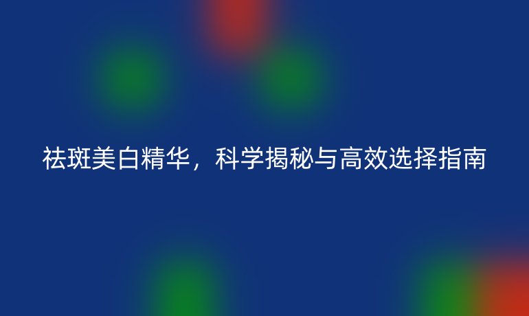 祛斑美白精華，科學(xué)揭秘與高效選擇指南