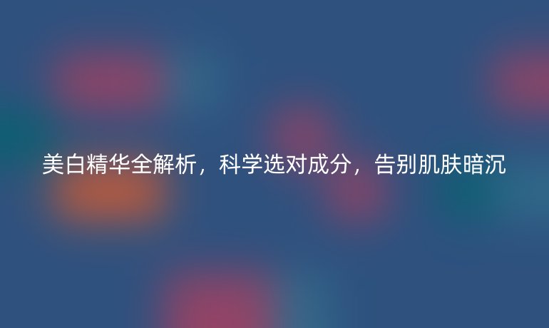 美白精華全解析，科學(xué)選對成分，告別肌膚暗沉
